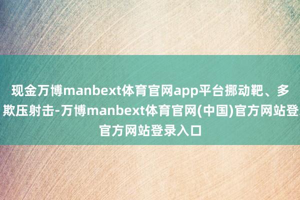 现金万博manbext体育官网app平台挪动靶、多盘算、欺压射击-万博manbext体育官网(中国)官方网站登录入口