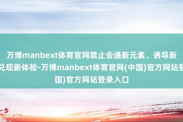 万博manbext体育官网禁止会通新元素、诱导新业态、兑现新体验-万博manbext体育官网(中国)官方网站登录入口