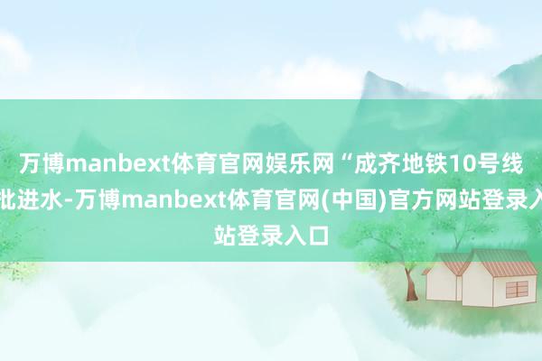 万博manbext体育官网娱乐网“成齐地铁10号线大批进水-万博manbext体育官网(中国)官方网站登录入口
