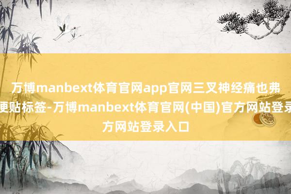万博manbext体育官网app官网三叉神经痛也弗成轻便贴标签-万博manbext体育官网(中国)官方网站登录入口