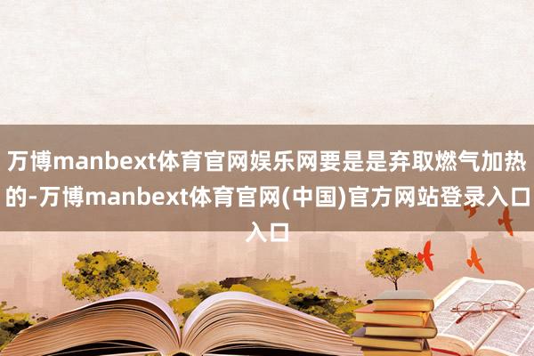万博manbext体育官网娱乐网要是是弃取燃气加热的-万博manbext体育官网(中国)官方网站登录入口