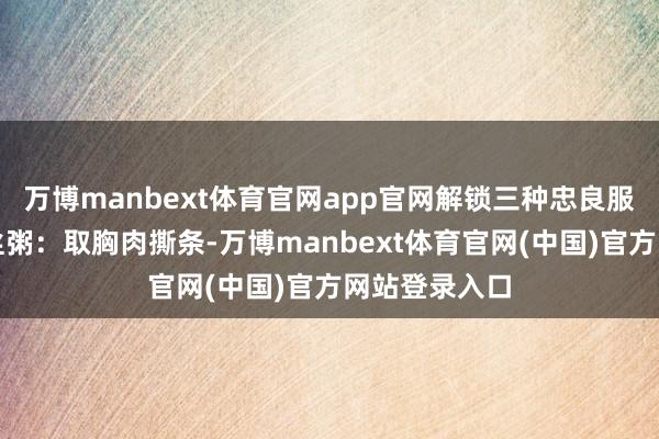 万博manbext体育官网app官网解锁三种忠良服法：气血鸡丝粥：取胸肉撕条-万博manbext体育官网(中国)官方网站登录入口