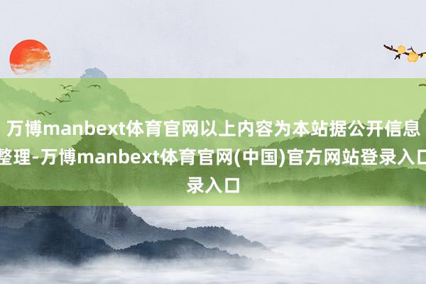万博manbext体育官网以上内容为本站据公开信息整理-万博manbext体育官网(中国)官方网站登录入口