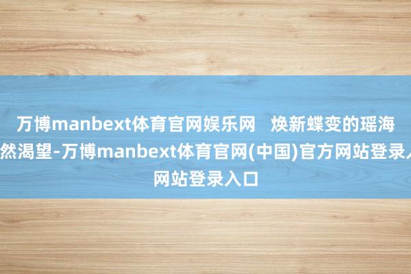 万博manbext体育官网娱乐网   焕新蝶变的瑶海  蔼然渴望-万博manbext体育官网(中国)官方网站登录入口