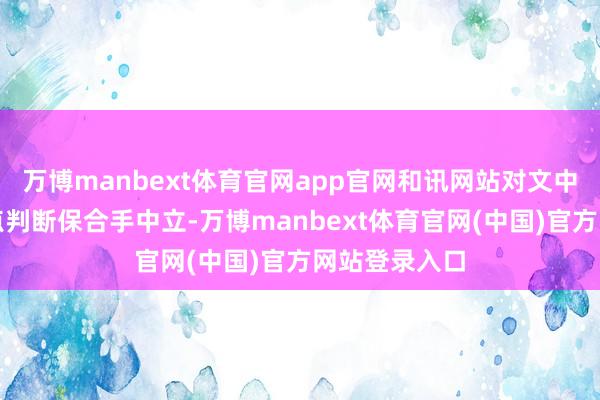 万博manbext体育官网app官网和讯网站对文中述说、不雅点判断保合手中立-万博manbext体育官网(中国)官方网站登录入口