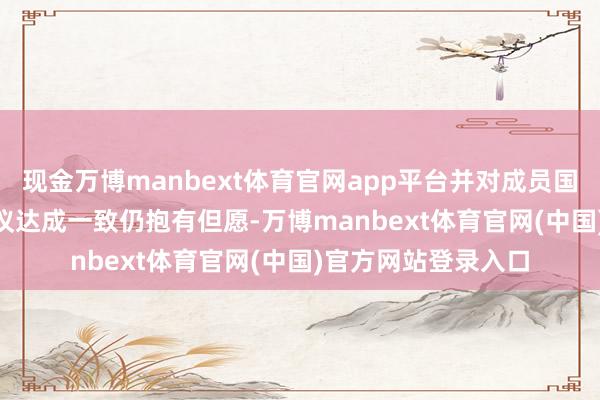现金万博manbext体育官网app平台并对成员国在 16 日就制裁决议达成一致仍抱有但愿-万博manbext体育官网(中国)官方网站登录入口