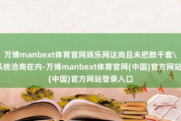 万博manbext体育官网娱乐网这尚且未把数千套