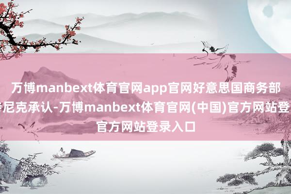 万博manbext体育官网app官网好意思国商务部长卢特尼克承认-万博manbext体育官网(中国)官方网站登录入口