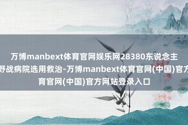 万博manbext体育官网娱乐网28380东说念主在医疗机构和野战病院选用救治-万博manbext体育官网(中国)官方网站登录入口