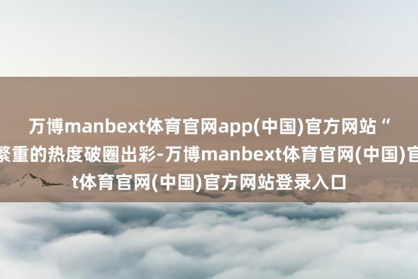 万博manbext体育官网app(中国)官方网站“苏超”让足球以繁重的热度破圈出彩-万博manbext体育官网(中国)官方网站登录入口