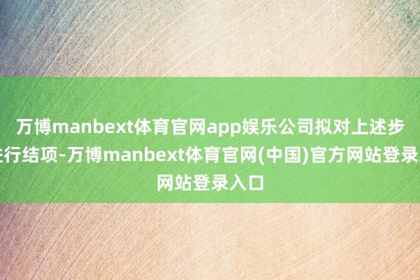 万博manbext体育官网app娱乐公司拟对上述步地进行结项-万博manbext体育官网(中国)官方网站登录入口