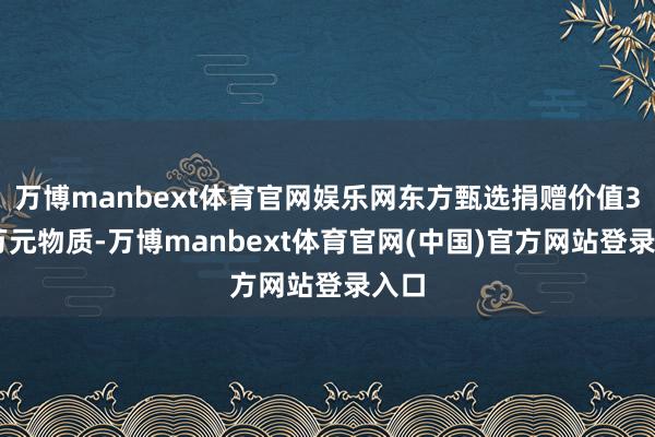 万博manbext体育官网娱乐网东方甄选捐赠价值300万元物质-万博manbext体育官网(中国)官方网站登录入口