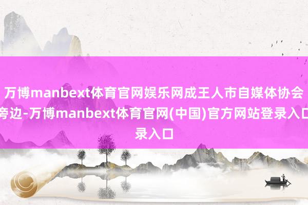 万博manbext体育官网娱乐网成王人市自媒体协会旁边-万博manbext体育官网(中国)官方网站登录入口