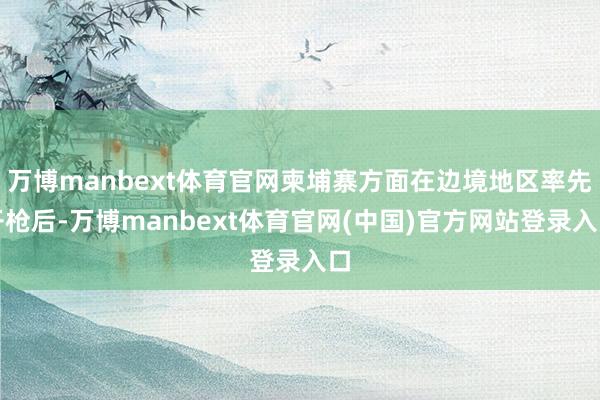 万博manbext体育官网柬埔寨方面在边境地区率先开枪后-万博manbext体育官网(中国)官方网站登录入口