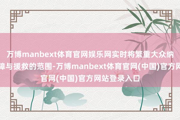 万博manbext体育官网娱乐网实时将繁重大众纳入了医疗保障与援救的范围-万博manbext体育官网(中国)官方网站登录入口