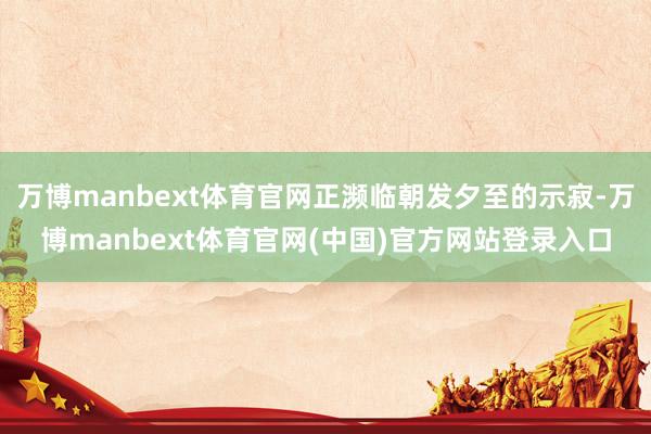 万博manbext体育官网正濒临朝发夕至的示寂-万博manbext体育官网(中国)官方网站登录入口