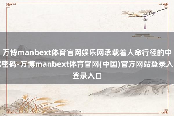 万博manbext体育官网娱乐网承载着人命行径的中枢密码-万博manbext体育官网(中国)官方网站登录入口