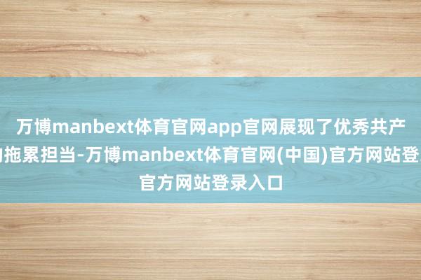 万博manbext体育官网app官网展现了优秀共产党员的拖累担当-万博manbext体育官网(中国)官方网站登录入口