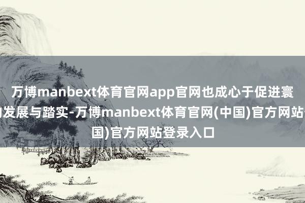 万博manbext体育官网app官网也成心于促进寰宇经济的发展与踏实-万博manbext体育官网(中国)官方网站登录入口