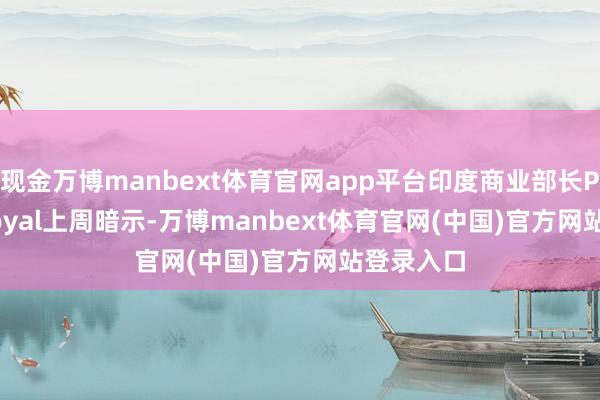 现金万博manbext体育官网app平台印度商业部长Piyush Goyal上周暗示-万博manbext体育官网(中国)官方网站登录入口