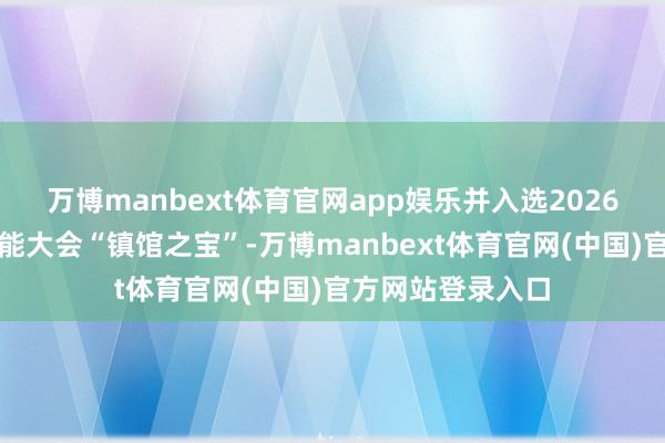 万博manbext体育官网app娱乐并入选2026世界东谈主工智能大会“镇馆之宝”-万博manbext体育官网(中国)官方网站登录入口