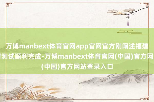 万博manbext体育官网app官网官方刚阐述福建舰电磁弹射测试顺利完成-万博manbext体育官网(中国)官方网站登录入口