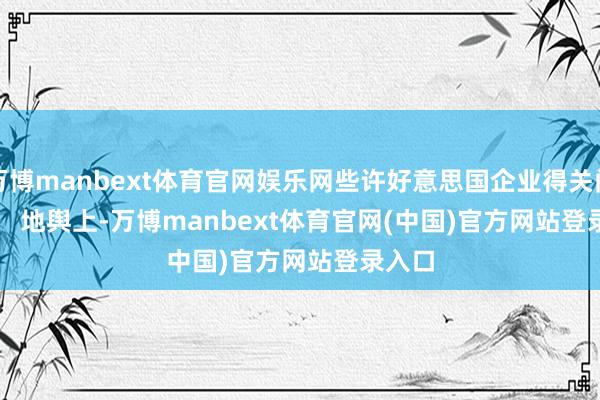 万博manbext体育官网娱乐网些许好意思国企业得关门？        地舆上-万博manbext体育官网(中国)官方网站登录入口