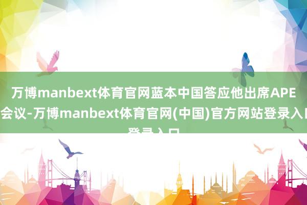 万博manbext体育官网蓝本中国答应他出席APEC会议-万博manbext体育官网(中国)官方网站登录入口