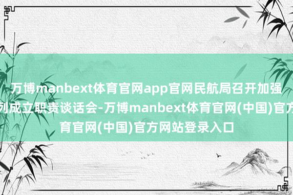 万博manbext体育官网app官网民航局召开加强民航遨游员队列成立职责谈话会-万博manbext体育官网(中国)官方网站登录入口