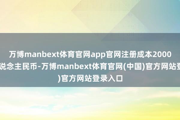 万博manbext体育官网app官网注册成本200000万东说念主民币-万博manbext体育官网(中国)官方网站登录入口