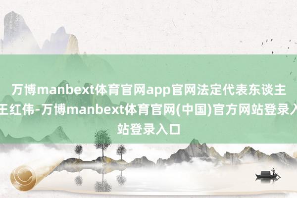 万博manbext体育官网app官网法定代表东谈主为王红伟-万博manbext体育官网(中国)官方网站登录入口
