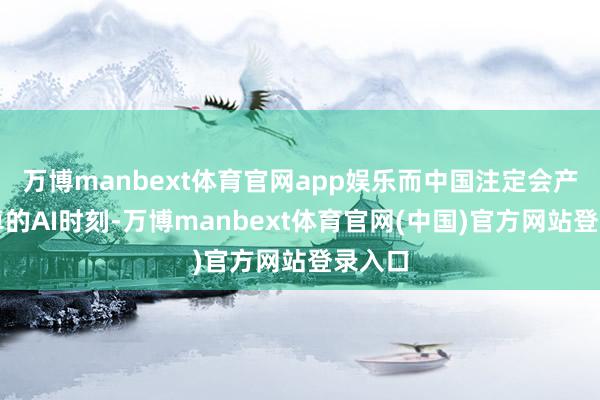 万博manbext体育官网app娱乐而中国注定会产出超卓的AI时刻-万博manbext体育官网(中国)官方网站登录入口