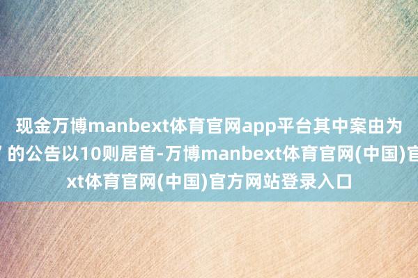 现金万博manbext体育官网app平台其中案由为“交易公约纠纷”的公告以10则居首-万博manbext体育官网(中国)官方网站登录入口