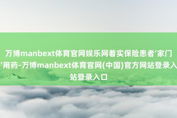万博manbext体育官网娱乐网着实保险患者‘家门口’用药-万博manbext体育官网(中国)官方网站登录入口