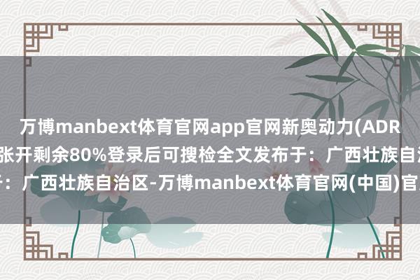 万博manbext体育官网app官网新奥动力(ADR)(07368.hk)报收于3张开剩余80%登录后可搜检全文发布于：广西壮族自治区-万博manbext体育官网(中国)官方网站登录入口