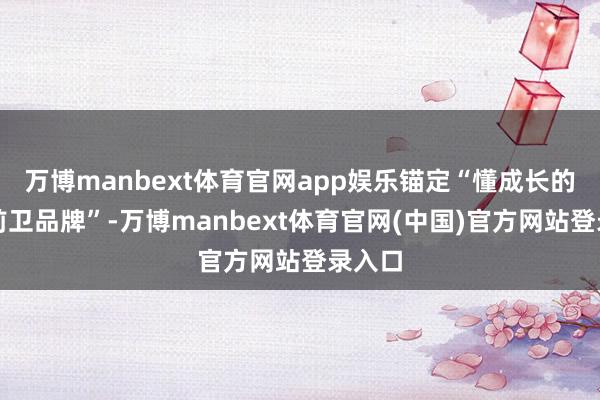 万博manbext体育官网app娱乐锚定“懂成长的儿童前卫品牌”-万博manbext体育官网(中国)官方网站登录入口