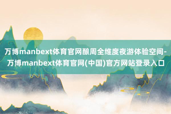 万博manbext体育官网酿周全维度夜游体验空间-万博manbext体育官网(中国)官方网站登录入口