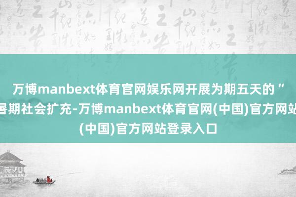 万博manbext体育官网娱乐网开展为期五天的“三下乡”暑期社会扩充-万博manbext体育官网(中国)官方网站登录入口