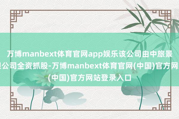 万博manbext体育官网app娱乐该公司由中旅景区投资有限公司全资抓股-万博manbext体育官网(中国)官方网站登录入口