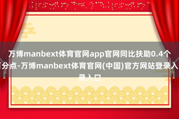 万博manbext体育官网app官网同比扶助0.4个百分点-万博manbext体育官网(中国)官方网站登录入口