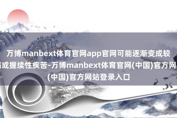 万博manbext体育官网app官网可能逐渐变成较彰着的绞痛或握续性疾苦-万博manbext体育官网(中国)官方网站登录入口