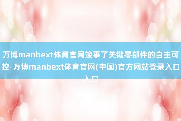 万博manbext体育官网竣事了关键零部件的自主可控-万博manbext体育官网(中国)官方网站登录入口
