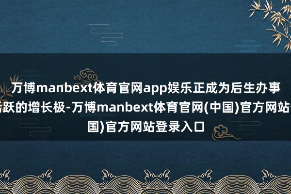 万博manbext体育官网app娱乐正成为后生办事商场最活跃的增长极-万博manbext体育官网(中国)官方网站登录入口