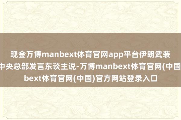 现金万博manbext体育官网app平台伊朗武装戎行哈塔姆安比亚中央总部发言东谈主说-万博manbext体育官网(中国)官方网站登录入口