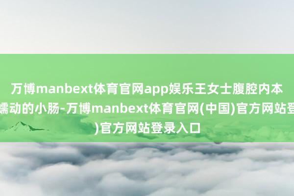 万博manbext体育官网app娱乐王女士腹腔内本该解放蠕动的小肠-万博manbext体育官网(中国)官方网站登录入口