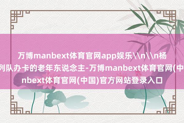 万博manbext体育官网app娱乐\n\n杨家坪城市通卡交易厅列队办卡的老年东说念主-万博manbext体育官网(中国)官方网站登录入口