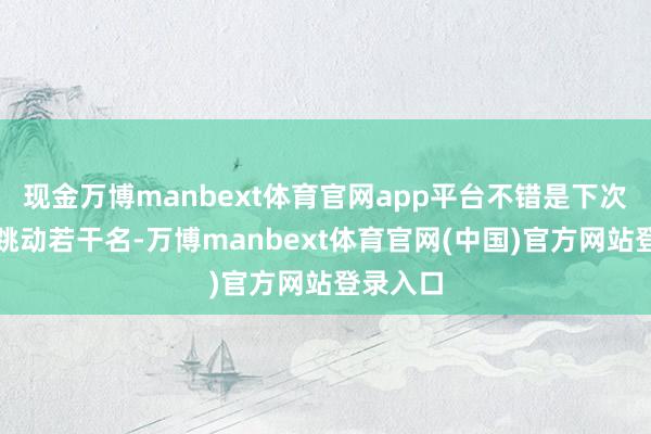 现金万博manbext体育官网app平台不错是下次测验要跳动若干名-万博manbext体育官网(中国)官方网站登录入口