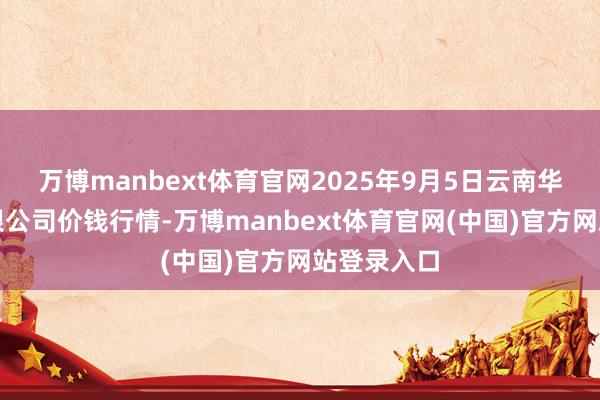 万博manbext体育官网2025年9月5日云南华潮实业有限公司价钱行情-万博manbext体育官网(中国)官方网站登录入口