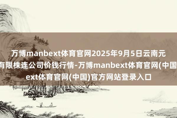 万博manbext体育官网2025年9月5日云南元谋县蔬菜交游市集有限株连公司价钱行情-万博manbext体育官网(中国)官方网站登录入口