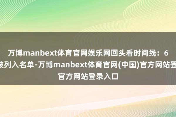 万博manbext体育官网娱乐网 回头看时间线:6月8日被列入名单-万博manbext体育官网(中国)官方网站登录入口